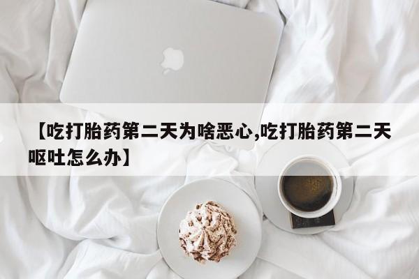 打胎药米非司酮网店,【吃打胎药第二天为啥恶心,吃打胎药第二天呕吐怎么办】