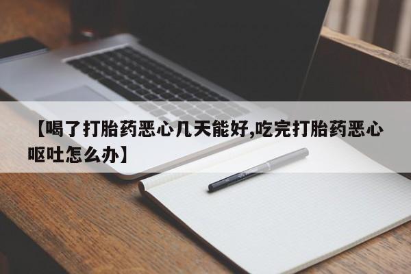 打胎药米非司酮网店,【喝了打胎药恶心几天能好,吃完打胎药恶心呕吐怎么办】