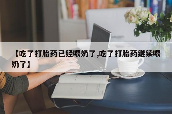 打胎药米非司酮网店,【吃了打胎药已经喂奶了,吃了打胎药继续喂奶了】