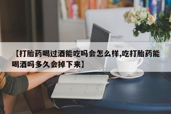 打胎药米非司酮网店,【打胎药喝过酒能吃吗会怎么样,吃打胎药能喝酒吗多久会掉下来】