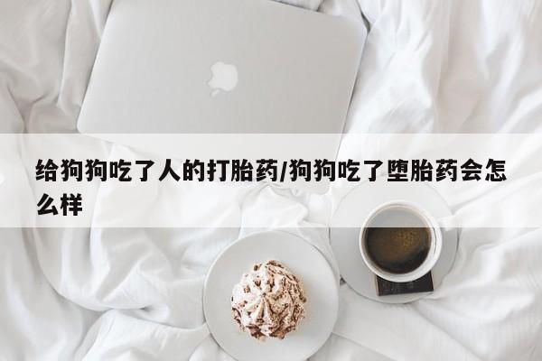 打胎药米非司酮网店,给狗狗吃了人的打胎药/狗狗吃了堕胎药会怎么样