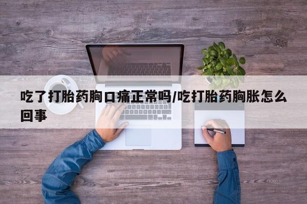 打胎药米非司酮网店,吃了打胎药胸口痛正常吗/吃打胎药胸胀怎么回事