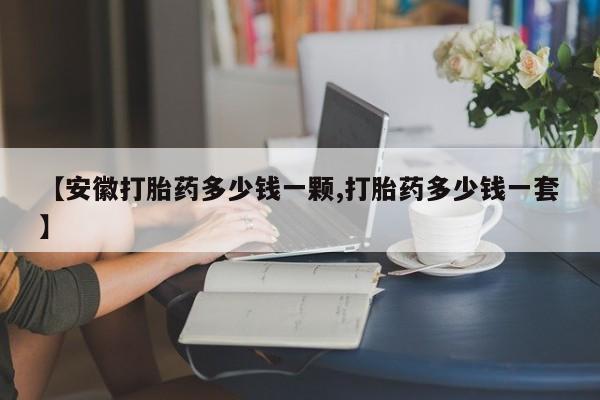 打胎药米非司酮网店,【安徽打胎药多少钱一颗,打胎药多少钱一套】