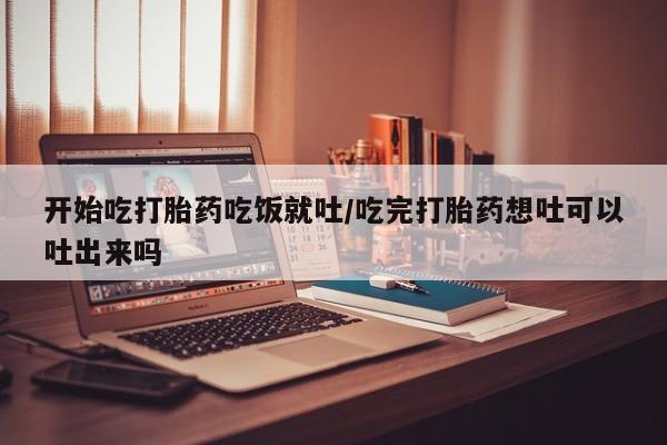 打胎药米非司酮网店,开始吃打胎药吃饭就吐/吃完打胎药想吐可以吐出来吗