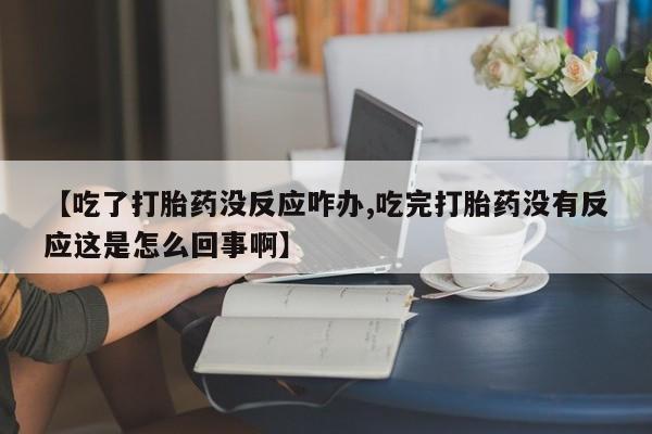 打胎药米非司酮网店,【吃了打胎药没反应咋办,吃完打胎药没有反应这是怎么回事啊】