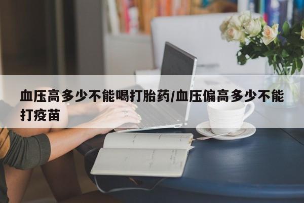 打胎药米非司酮网店,血压高多少不能喝打胎药/血压偏高多少不能打疫苗