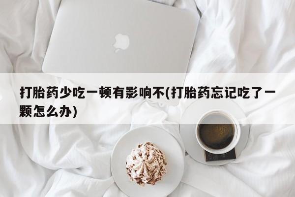 打胎药米非司酮网店,打胎药少吃一顿有影响不(打胎药忘记吃了一颗怎么办)