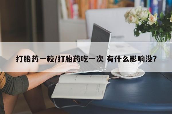 打胎药米非司酮网店,打胎药一粒/打胎药吃一次 有什么影响没?