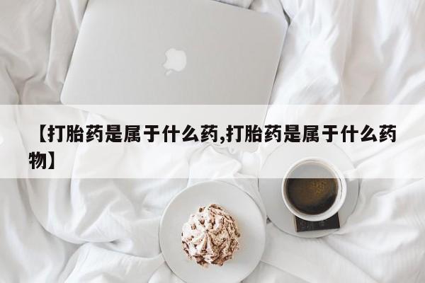 打胎药米非司酮网店,【打胎药是属于什么药,打胎药是属于什么药物】