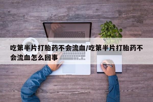 打胎药米非司酮网店,吃第半片打胎药不会流血/吃第半片打胎药不会流血怎么回事