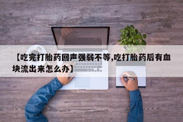 打胎药米非司酮网店,【吃完打胎药回声强弱不等,吃打胎药后有血块流出来怎么办】