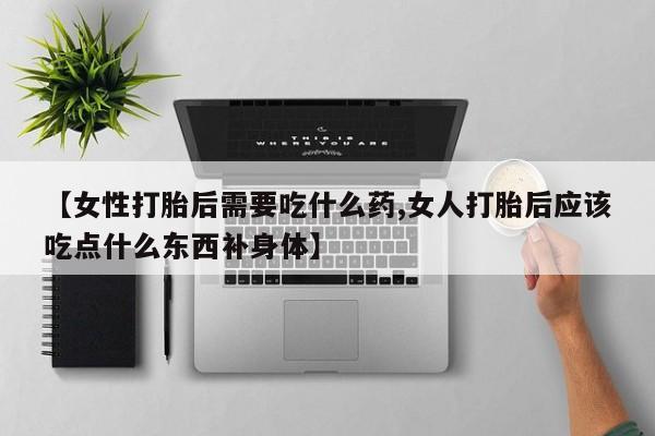 打胎药米非司酮网店,【女性打胎后需要吃什么药,女人打胎后应该吃点什么东西补身体】