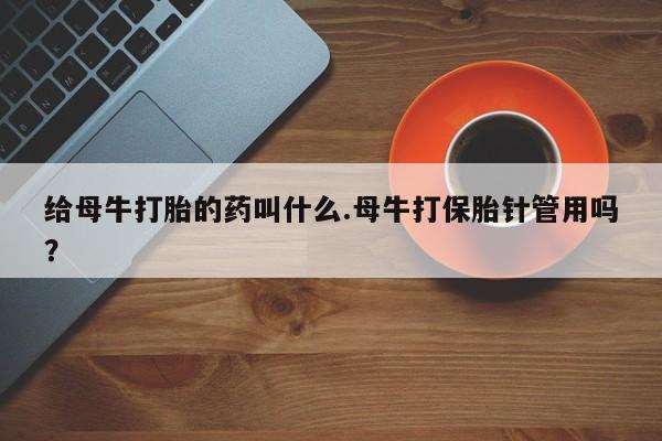 打胎药米非司酮网店,给母牛打胎的药叫什么.母牛打保胎针管用吗？