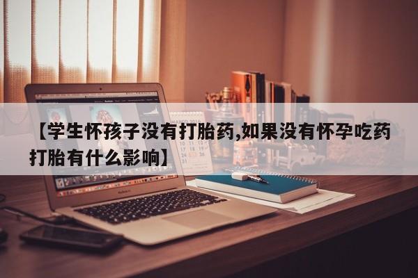 打胎药米非司酮网店,【学生怀孩子没有打胎药,如果没有怀孕吃药打胎有什么影响】