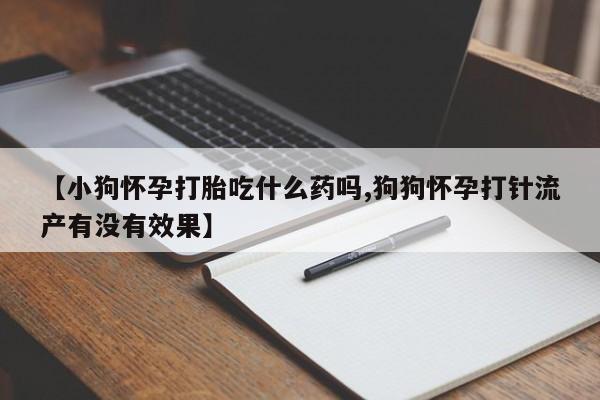 打胎药米非司酮网店,【小狗怀孕打胎吃什么药吗,狗狗怀孕打针流产有没有效果】