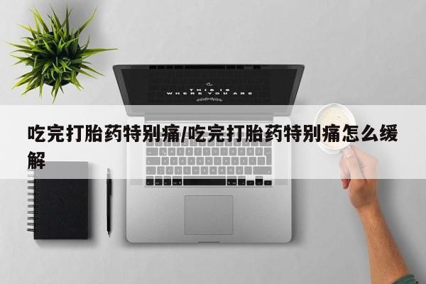打胎药米非司酮网店,吃完打胎药特别痛/吃完打胎药特别痛怎么缓解