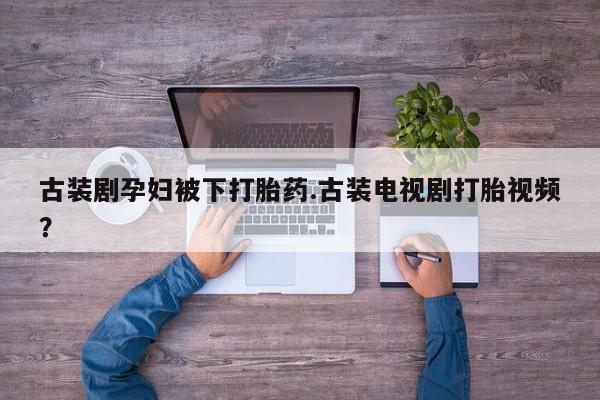 打胎药米非司酮网店,古装剧孕妇被下打胎药.古装电视剧打胎视频？