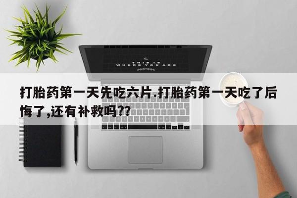 打胎药米非司酮网店,打胎药第一天先吃六片.打胎药第一天吃了后悔了,还有补救吗?？