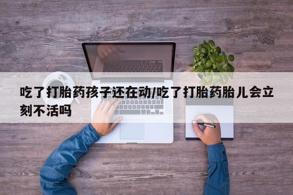 打胎药米非司酮网店,吃了打胎药孩子还在动/吃了打胎药胎儿会立刻不活吗