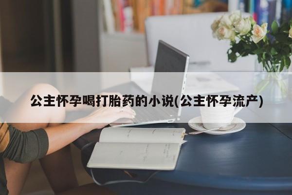 打胎药米非司酮网店,公主怀孕喝打胎药的小说(公主怀孕流产)