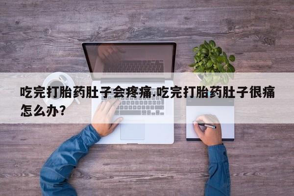 打胎药米非司酮网店,吃完打胎药肚子会疼痛.吃完打胎药肚子很痛怎么办？