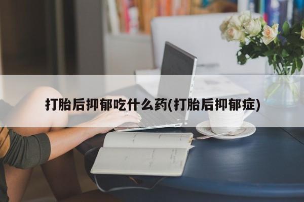 打胎药米非司酮网店,打胎后抑郁吃什么药(打胎后抑郁症)