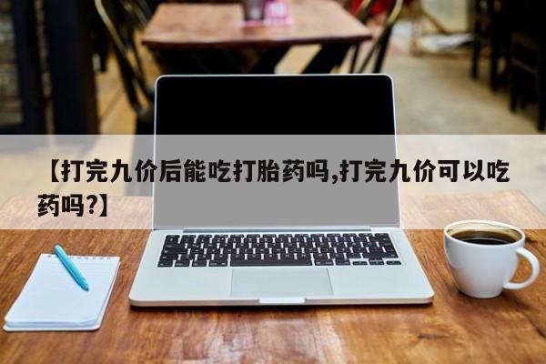 打胎药米非司酮网店,【打完九价后能吃打胎药吗,打完九价可以吃药吗?】