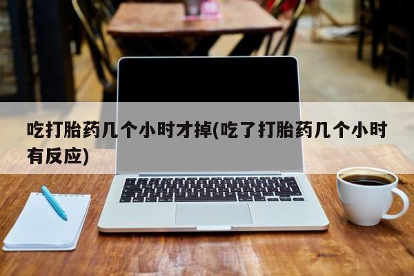 打胎药米非司酮网店,吃打胎药几个小时才掉(吃了打胎药几个小时有反应)