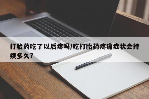 打胎药米非司酮网店,打胎药吃了以后疼吗/吃打胎药疼痛症状会持续多久?