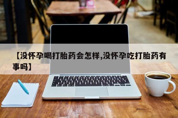打胎药米非司酮网店,【没怀孕喝打胎药会怎样,没怀孕吃打胎药有事吗】