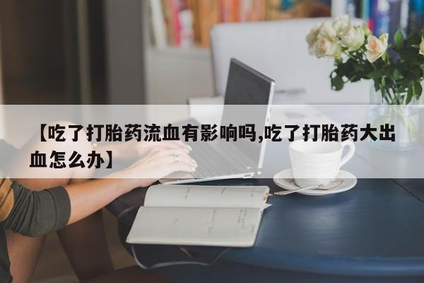 打胎药米非司酮网店,【吃了打胎药流血有影响吗,吃了打胎药大出血怎么办】