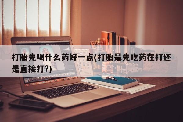 打胎药米非司酮网店,打胎先喝什么药好一点(打胎是先吃药在打还是直接打?)