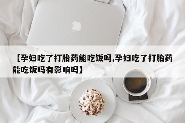 打胎药米非司酮网店,【孕妇吃了打胎药能吃饭吗,孕妇吃了打胎药能吃饭吗有影响吗】