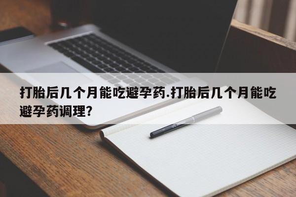 打胎药米非司酮网店,打胎后几个月能吃避孕药.打胎后几个月能吃避孕药调理？
