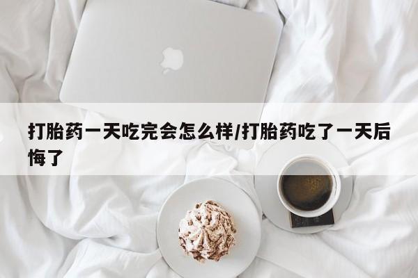 打胎药米非司酮网店,打胎药一天吃完会怎么样/打胎药吃了一天后悔了