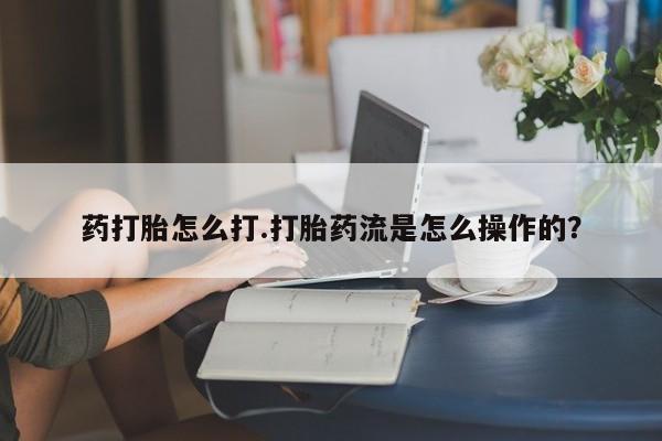 打胎药米非司酮网店,药打胎怎么打.打胎药流是怎么操作的？