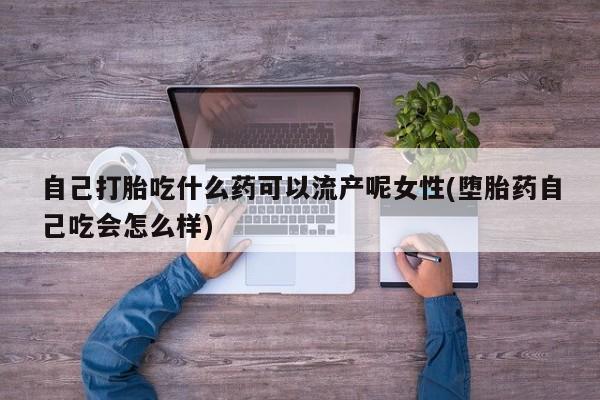打胎药米非司酮网店,自己打胎吃什么药可以流产呢女性(堕胎药自己吃会怎么样)