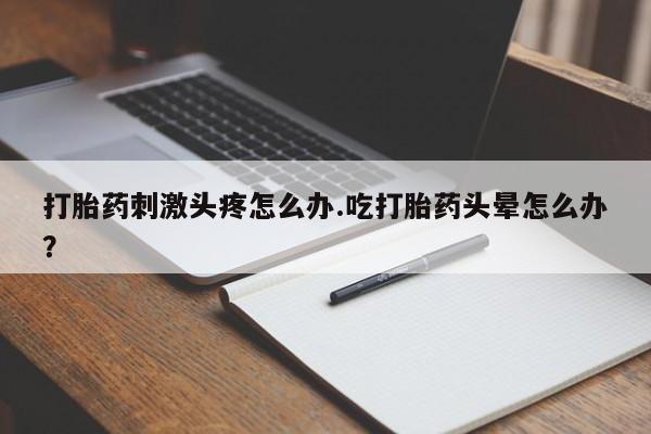 打胎药米非司酮网店,打胎药刺激头疼怎么办.吃打胎药头晕怎么办？