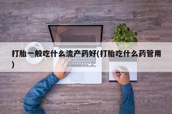 打胎药米非司酮网店,打胎一般吃什么流产药好(打胎吃什么药管用)