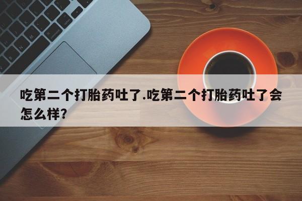 打胎药米非司酮网店,吃第二个打胎药吐了.吃第二个打胎药吐了会怎么样？