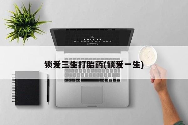 打胎药米非司酮网店,锁爱三生打胎药(锁爱一生)