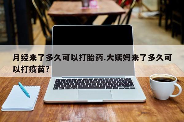 打胎药米非司酮网店,月经来了多久可以打胎药.大姨妈来了多久可以打疫苗？