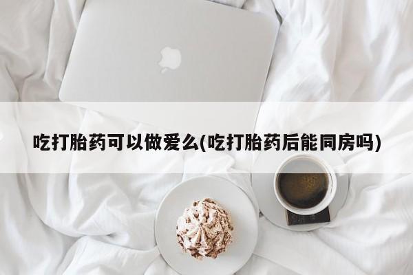 打胎药米非司酮网店,吃打胎药可以做爱么(吃打胎药后能同房吗)