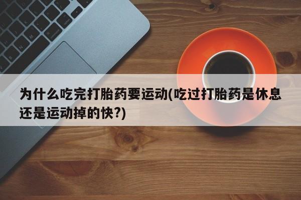 打胎药米非司酮网店,为什么吃完打胎药要运动(吃过打胎药是休息还是运动掉的快?)