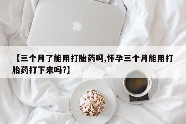 打胎药米非司酮网店,【三个月了能用打胎药吗,怀孕三个月能用打胎药打下来吗?】