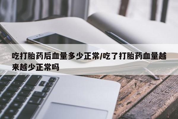 打胎药米非司酮网店,吃打胎药后血量多少正常/吃了打胎药血量越来越少正常吗