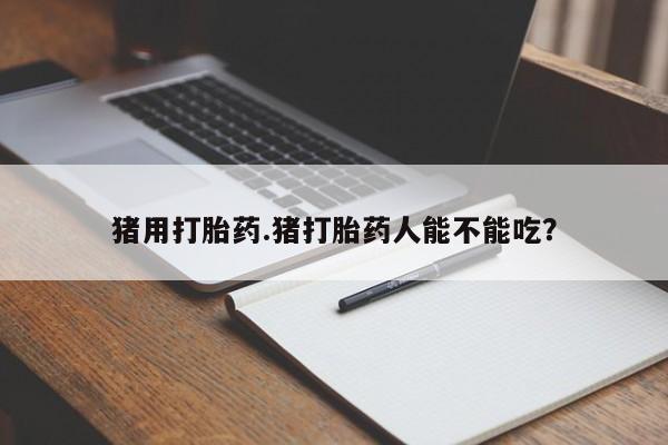 打胎药米非司酮网店,猪用打胎药.猪打胎药人能不能吃？
