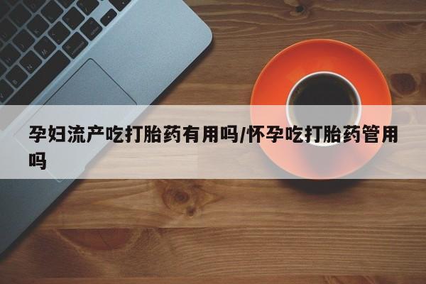 打胎药米非司酮网店,孕妇流产吃打胎药有用吗/怀孕吃打胎药管用吗