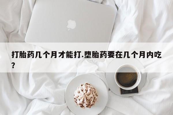 打胎药米非司酮网店,打胎药几个月才能打.堕胎药要在几个月内吃？