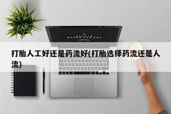 打胎药米非司酮网店,打胎人工好还是药流好(打胎选择药流还是人流)